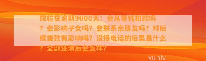 微粒贷逾期9000天：会从零钱扣款吗？会影响子女吗？会联系亲朋友吗？对后续借款有影响吗？没接电话的后果是什么？全部还清后会怎样？