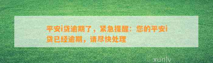 平安i贷逾期了，紧急提醒：您的平安i贷已经逾期，请尽快处理