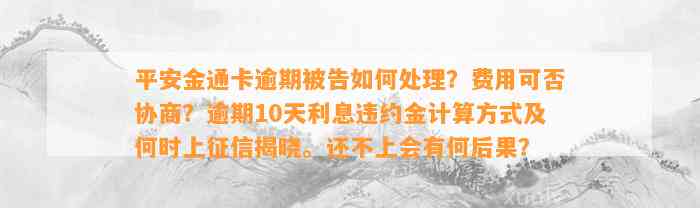 平安金通卡逾期被告如何处理？费用可否协商？逾期10天利息违约金计算方式及何时上征信揭晓。还不上会有何后果？