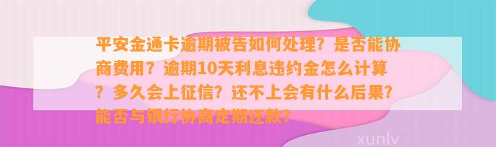 平安金通卡逾期被告如何处理？是否能协商费用？逾期10天利息违约金怎么计算？多久会上征信？还不上会有什么后果？能否与银行协商定期还款？