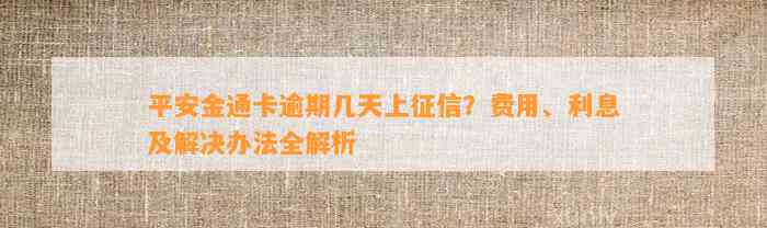 平安金通卡逾期几天上征信？费用、利息及解决办法全解析