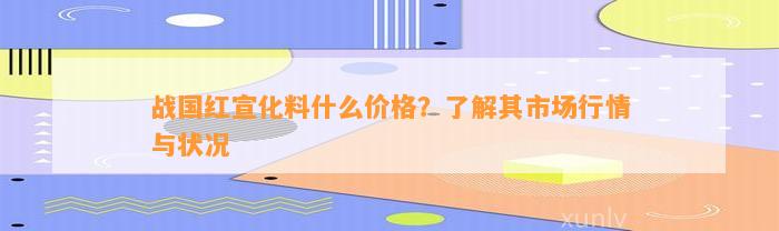 战国红宣化料什么价格？熟悉其市场行情与状况