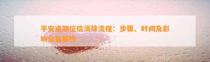 平安逾期征信消除流程：步骤、时间及影响全面解析