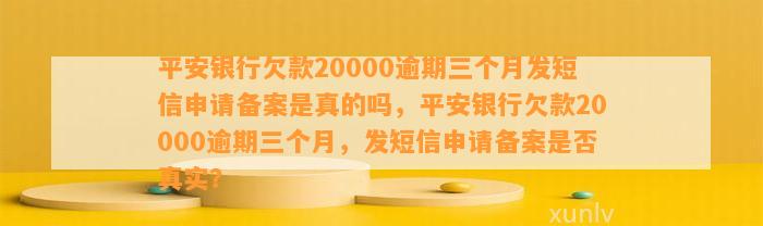 平安银行欠款20000逾期三个月发短信申请备案是真的吗，平安银行欠款20000逾期三个月，发短信申请备案是否真实？