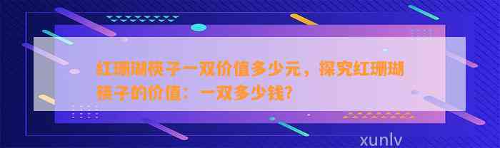 红珊瑚筷子一双价值多少元，探究红珊瑚筷子的价值：一双多少钱？