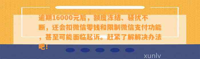 逾期16000元后，额度冻结、骚扰不断，还会扣微信零钱和限制微信支付功能，甚至可能面临起诉。赶紧了解解决办法吧！