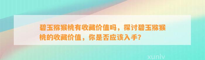 碧玉猕猴桃有收藏价值吗，探讨碧玉猕猴桃的收藏价值，你是不是应入手？