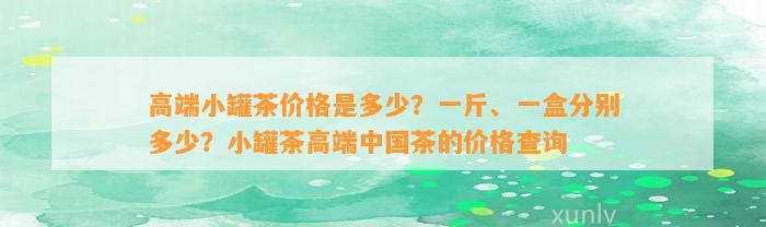 高端小罐茶价格是多少？一斤、一盒分别多少？小罐茶高端中国茶的价格查询