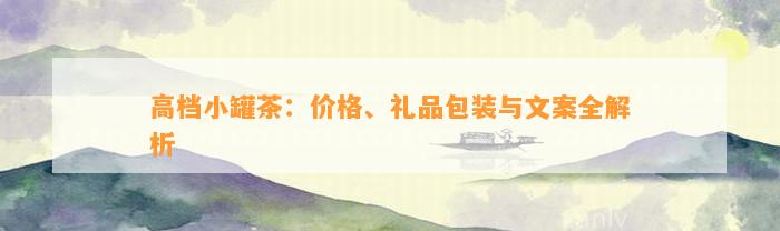 高档小罐茶：价格、礼品包装与文案全解析