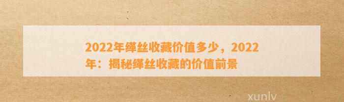 2022年缂丝收藏价值多少，2022年：揭秘缂丝收藏的价值前景