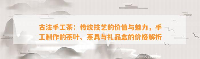 古法手工茶：传统技艺的价值与魅力，手工制作的茶叶、茶具与礼品盒的价格解析