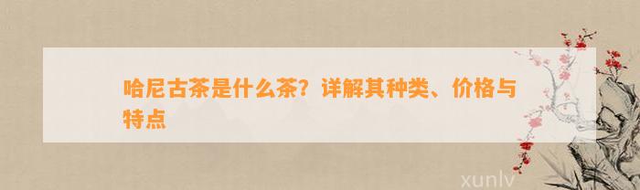 哈尼古茶是什么茶？详解其种类、价格与特点