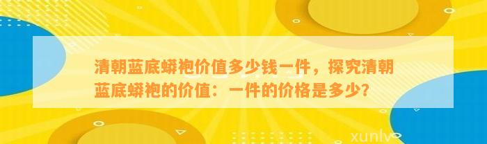 清朝蓝底蟒袍价值多少钱一件，探究清朝蓝底蟒袍的价值：一件的价格是多少？