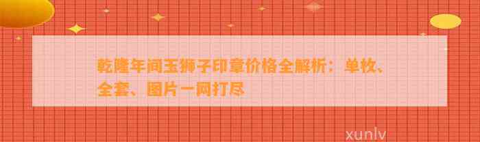 乾隆年间玉狮子印章价格全解析：单枚、全套、图片一网打尽