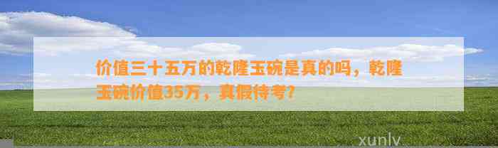 价值三十五万的乾隆玉碗是真的吗，乾隆玉碗价值35万，真假待考？