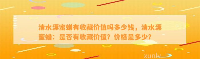 清水漂蜜蜡有收藏价值吗多少钱，清水漂蜜蜡：是不是有收藏价值？价格是多少？