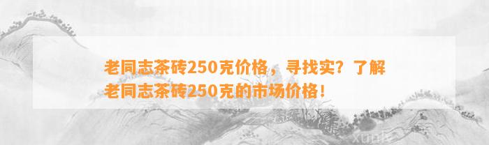 老同志茶砖250克价格，寻找实？熟悉老同志茶砖250克的市场价格！