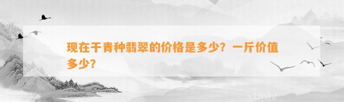 现在干青种翡翠的价格是多少？一斤价值多少？