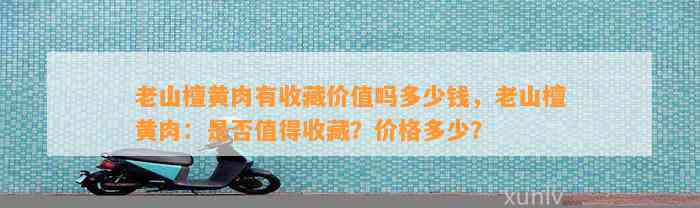 老山檀黄肉有收藏价值吗多少钱，老山檀黄肉：是不是值得收藏？价格多少？