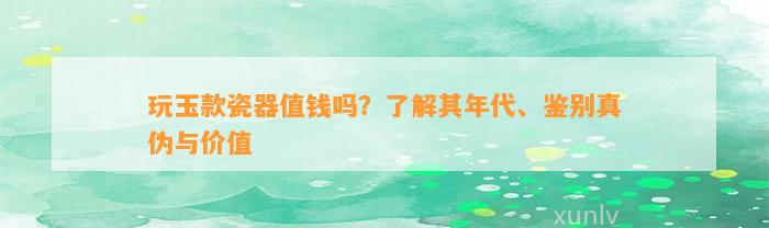 玩玉款瓷器值钱吗？熟悉其年代、鉴别真伪与价值