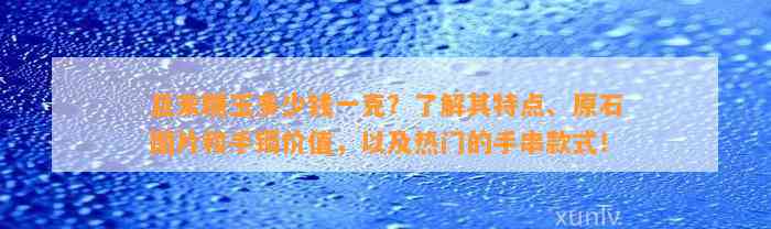 且末糖玉多少钱一克？熟悉其特点、原石图片和手镯价值，以及热门的手串款式！