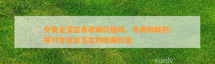 冬奥会玉玺有收藏价值吗，冬奥收藏热！探讨冬奥会玉玺的收藏价值