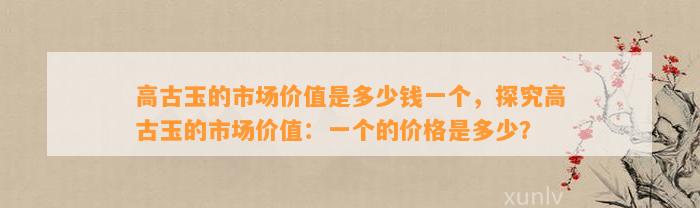 高古玉的市场价值是多少钱一个，探究高古玉的市场价值：一个的价格是多少？