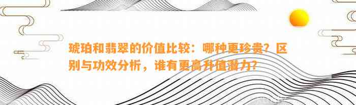 琥珀和翡翠的价值比较：哪种更珍贵？区别与功效分析，谁有更高升值潜力？