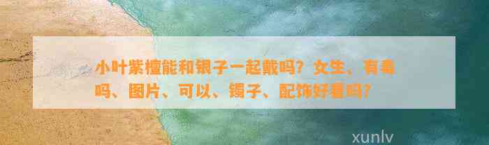 小叶紫檀能和银子一起戴吗？女生、有毒吗、图片、可以、镯子、配饰好看吗？