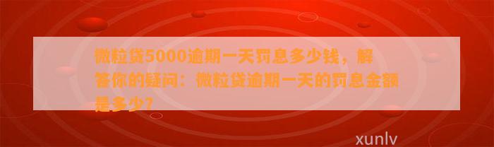 微粒贷5000逾期一天罚息多少钱，解答你的疑问：微粒贷逾期一天的罚息金额是多少？