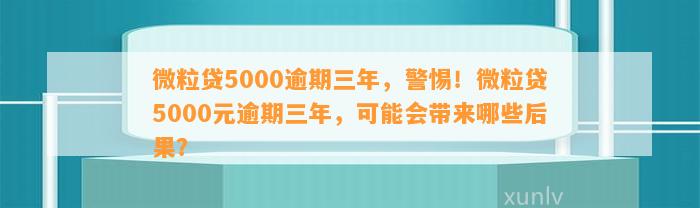 微粒贷5000逾期三年，警惕！微粒贷5000元逾期三年，可能会带来哪些后果？