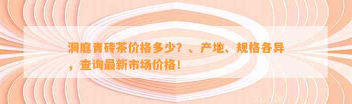 洞庭青砖茶价格多少？、产地、规格各异，查询最新市场价格！