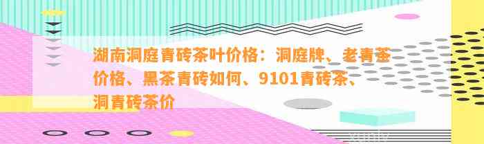 湖南洞庭青砖茶叶价格：洞庭牌、老青茶价格、黑茶青砖怎样、9101青砖茶、洞青砖茶价