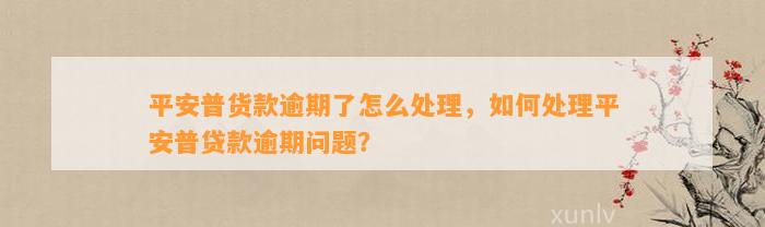 平安普货款逾期了怎么处理，如何处理平安普贷款逾期问题？