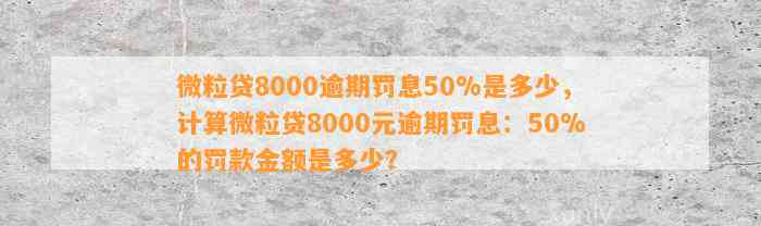 微粒贷8000逾期罚息50%是多少，计算微粒贷8000元逾期罚息：50%的罚款金额是多少？