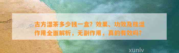 古方湿茶多少钱一盒？效果、功效及祛湿作用全面解析，无副作用，真的有效吗？