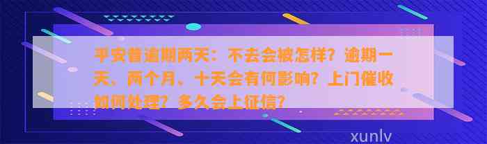 平安普逾期两天：不去会被怎样？逾期一天、两个月、十天会有何影响？上门催收如何处理？多久会上征信？