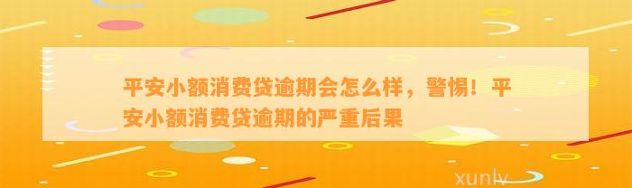 平安小额消费贷逾期会怎么样，警惕！平安小额消费贷逾期的严重后果