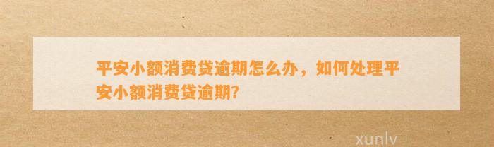 平安小额消费贷逾期怎么办，如何处理平安小额消费贷逾期？