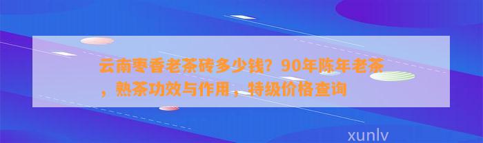 云南枣香老茶砖多少钱？90年陈年老茶，熟茶功效与作用，特级价格查询