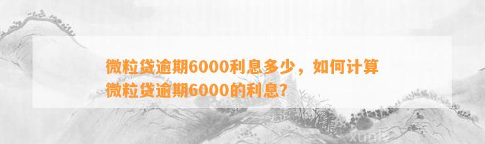 微粒贷逾期6000利息多少，如何计算微粒贷逾期6000的利息？