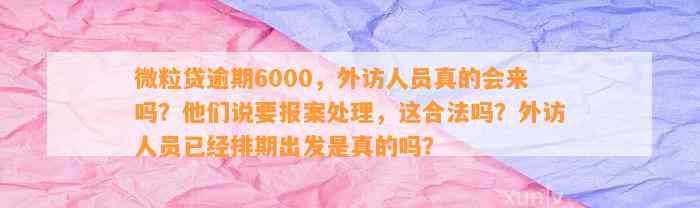 微粒贷逾期6000，外访人员真的会来吗？他们说要报案处理，这合法吗？外访人员已经排期出发是真的吗？