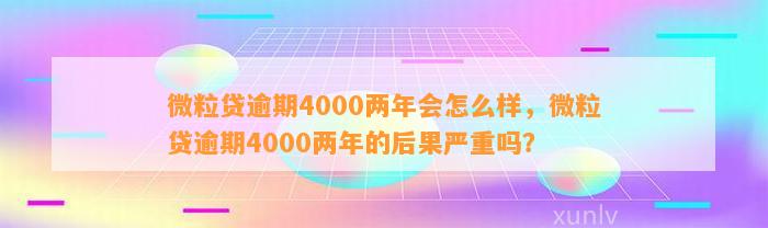 微粒贷逾期4000两年会怎么样，微粒贷逾期4000两年的后果严重吗？