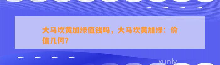 大马坎黄加绿值钱吗，大马坎黄加绿：价值几何？