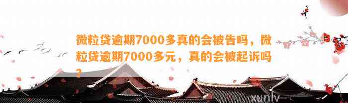 微粒贷逾期7000多真的会被告吗，微粒贷逾期7000多元，真的会被起诉吗？