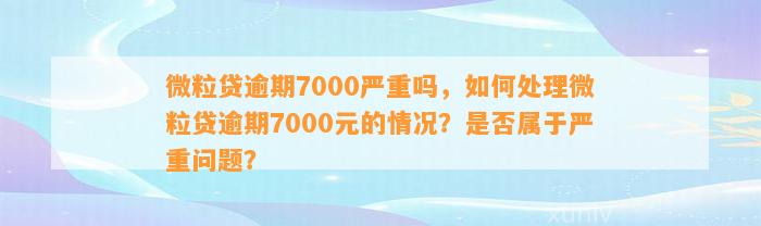 微粒贷逾期7000严重吗，如何处理微粒贷逾期7000元的情况？是否属于严重问题？