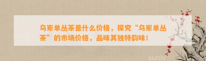 乌岽单丛茶是什么价格，探究“乌岽单丛茶”的市场价格，品味其特别韵味！