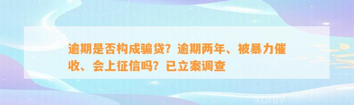 逾期是否构成骗贷？逾期两年、被暴力催收、会上征信吗？已立案调查