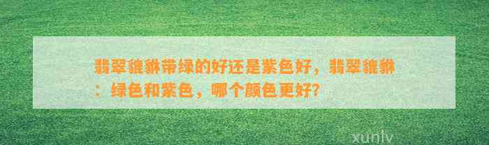 翡翠貔貅带绿的好还是紫色好，翡翠貔貅：绿色和紫色，哪个颜色更好？