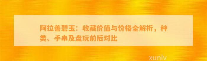 阿拉善碧玉：收藏价值与价格全解析，种类、手串及盘玩前后对比